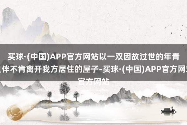 买球·(中国)APP官方网站以一双因故过世的年青良伴不肯离开我方居住的屋子-买球·(中国)APP官方网站