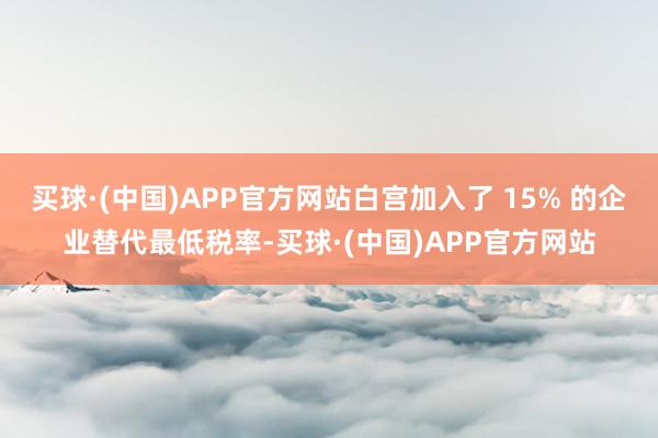 买球·(中国)APP官方网站白宫加入了 15% 的企业替代最低税率-买球·(中国)APP官方网站