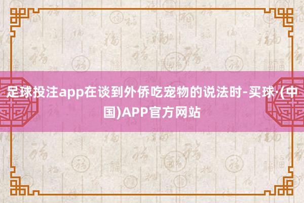 足球投注app在谈到外侨吃宠物的说法时-买球·(中国)APP官方网站