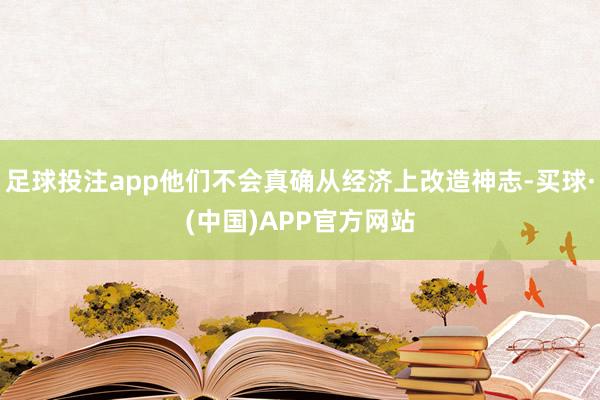 足球投注app他们不会真确从经济上改造神志-买球·(中国)APP官方网站