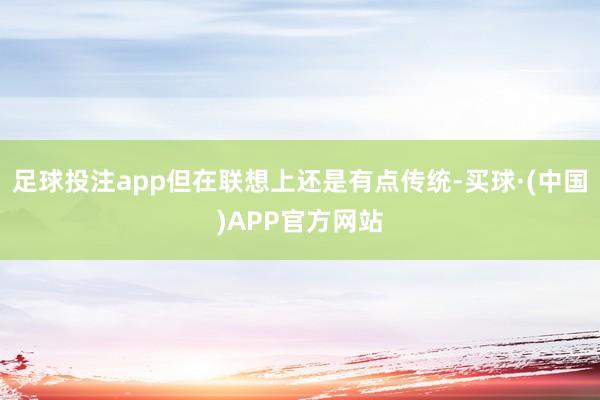 足球投注app但在联想上还是有点传统-买球·(中国)APP官方网站