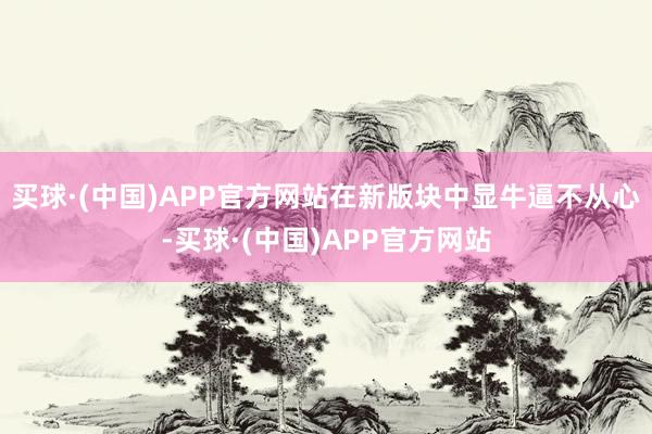 买球·(中国)APP官方网站在新版块中显牛逼不从心-买球·(中国)APP官方网站