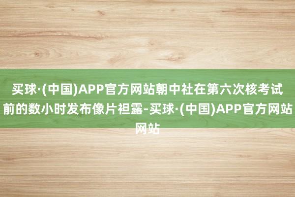 买球·(中国)APP官方网站朝中社在第六次核考试前的数小时发布像片袒露-买球·(中国)APP官方网站