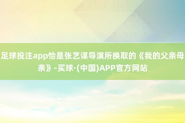 足球投注app恰是张艺谋导演所换取的《我的父亲母亲》-买球·(中国)APP官方网站