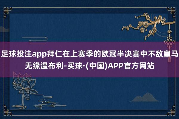 足球投注app拜仁在上赛季的欧冠半决赛中不敌皇马无缘温布利-买球·(中国)APP官方网站