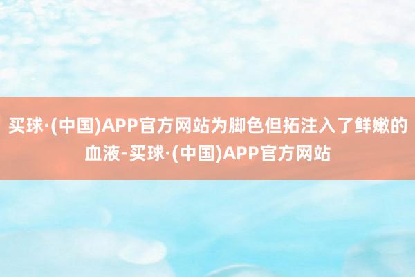 买球·(中国)APP官方网站为脚色但拓注入了鲜嫩的血液-买球·(中国)APP官方网站