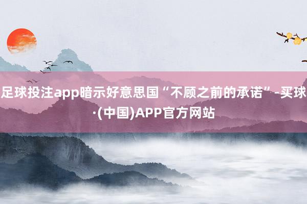 足球投注app暗示好意思国“不顾之前的承诺”-买球·(中国)APP官方网站