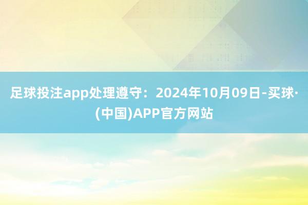 足球投注app处理遵守：2024年10月09日-买球·(中国)APP官方网站