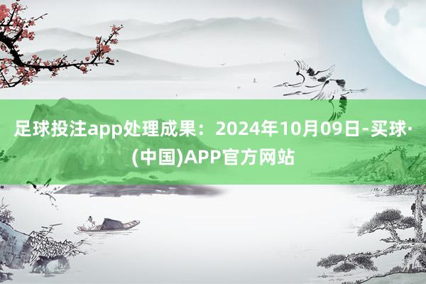 足球投注app处理成果：2024年10月09日-买球·(中国)APP官方网站