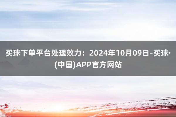 买球下单平台处理效力：2024年10月09日-买球·(中国)APP官方网站