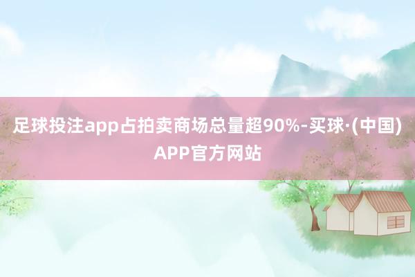 足球投注app占拍卖商场总量超90%-买球·(中国)APP官方网站