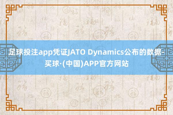 足球投注app凭证JATO Dynamics公布的数据-买球·(中国)APP官方网站