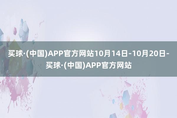 买球·(中国)APP官方网站10月14日-10月20日-买球·(中国)APP官方网站