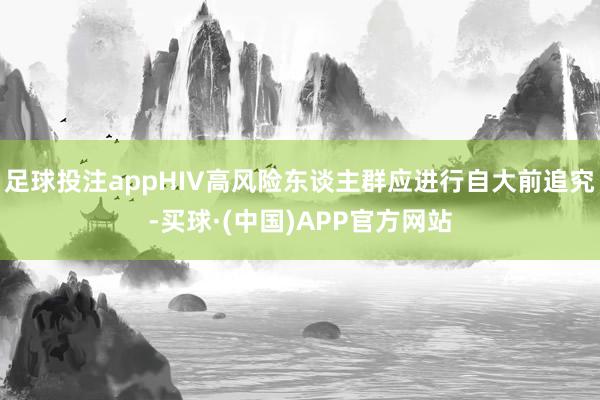 足球投注appHIV高风险东谈主群应进行自大前追究-买球·(中国)APP官方网站