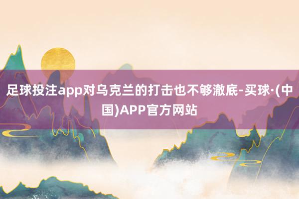 足球投注app对乌克兰的打击也不够澈底-买球·(中国)APP官方网站