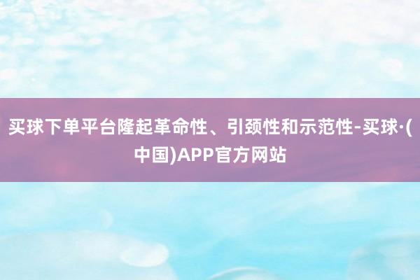 买球下单平台隆起革命性、引颈性和示范性-买球·(中国)APP官方网站