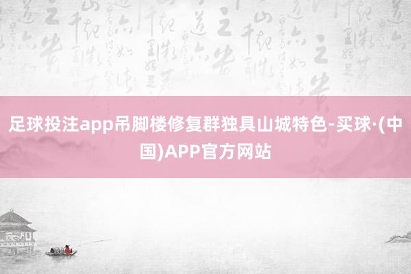 足球投注app吊脚楼修复群独具山城特色-买球·(中国)APP官方网站