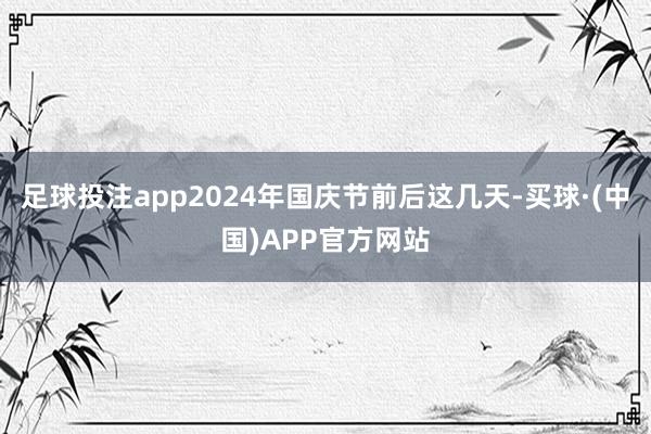 足球投注app2024年国庆节前后这几天-买球·(中国)APP官方网站