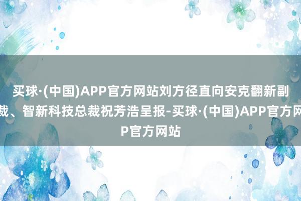 买球·(中国)APP官方网站刘方径直向安克翻新副总裁、智新科技总裁祝芳浩呈报-买球·(中国)APP官方网站