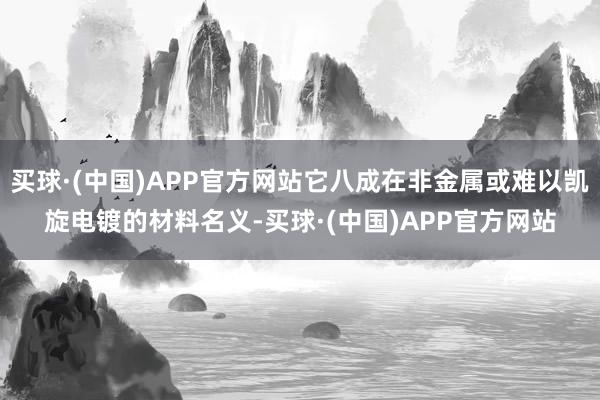 买球·(中国)APP官方网站它八成在非金属或难以凯旋电镀的材料名义-买球·(中国)APP官方网站