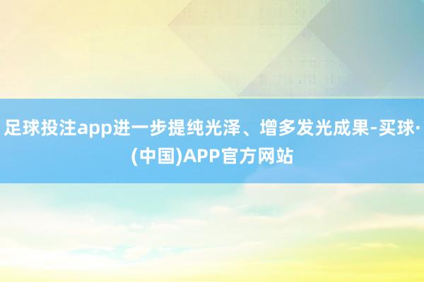 足球投注app进一步提纯光泽、增多发光成果-买球·(中国)APP官方网站