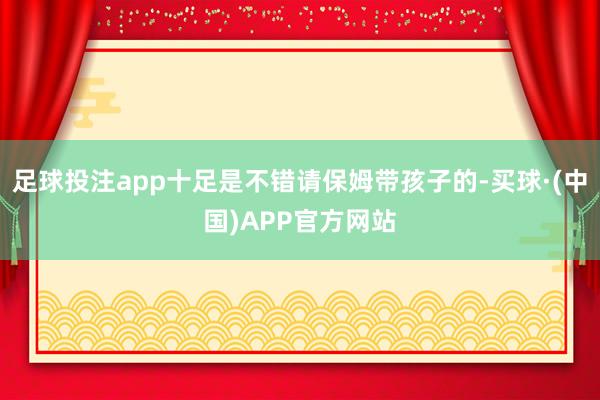 足球投注app十足是不错请保姆带孩子的-买球·(中国)APP官方网站