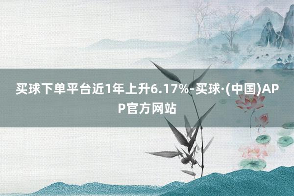 买球下单平台近1年上升6.17%-买球·(中国)APP官方网站