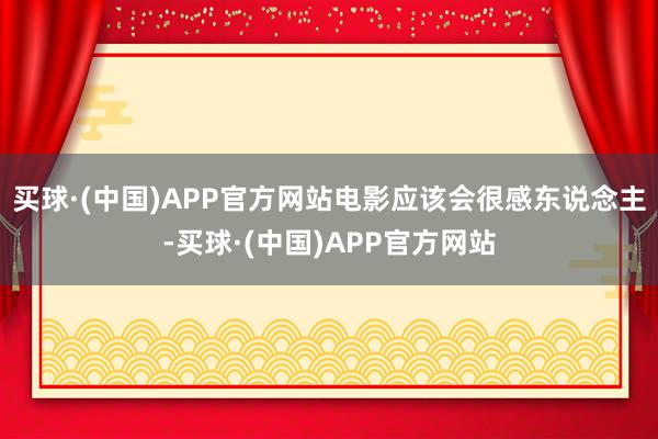 买球·(中国)APP官方网站电影应该会很感东说念主-买球·(中国)APP官方网站