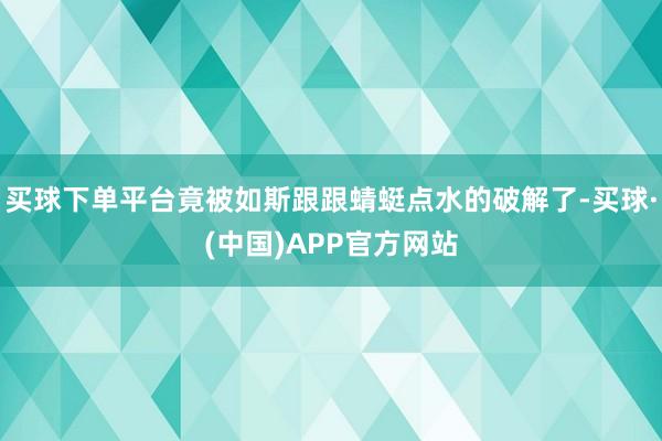 买球下单平台竟被如斯跟跟蜻蜓点水的破解了-买球·(中国)APP官方网站