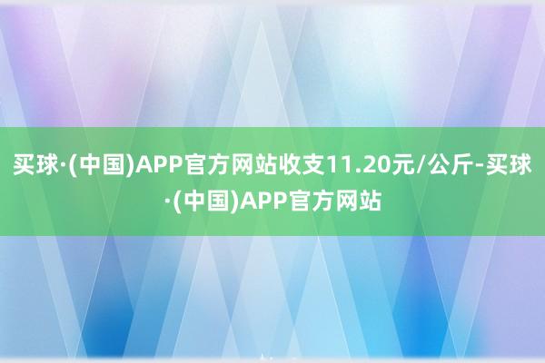 买球·(中国)APP官方网站收支11.20元/公斤-买球·(中国)APP官方网站