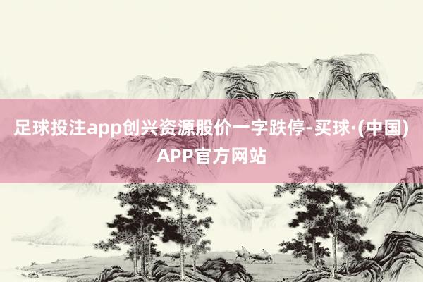 足球投注app创兴资源股价一字跌停-买球·(中国)APP官方网站