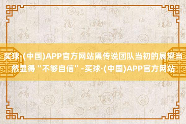 买球·(中国)APP官方网站黑传说团队当初的展望当然显得“不够自信”-买球·(中国)APP官方网站