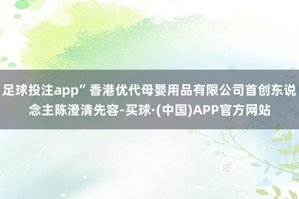 足球投注app”香港优代母婴用品有限公司首创东说念主陈澄清先容-买球·(中国)APP官方网站