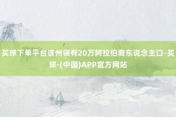 买球下单平台该州领有20万阿拉伯裔东说念主口-买球·(中国)APP官方网站