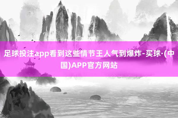 足球投注app看到这些情节王人气到爆炸-买球·(中国)APP官方网站