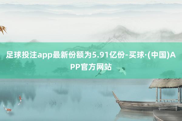 足球投注app最新份额为5.91亿份-买球·(中国)APP官方网站