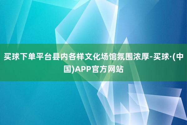 买球下单平台县内各样文化场馆氛围浓厚-买球·(中国)APP官方网站