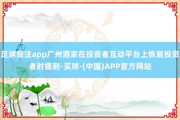 足球投注app广州酒家在投资者互动平台上恢复投资者时提到-买球·(中国)APP官方网站