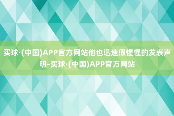 买球·(中国)APP官方网站他也迅速假惺惺的发表声明-买球·(中国)APP官方网站