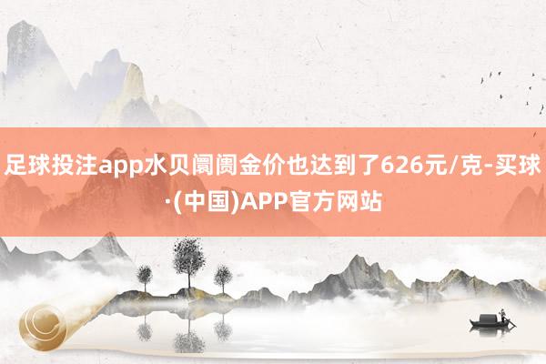 足球投注app水贝阛阓金价也达到了626元/克-买球·(中国)APP官方网站