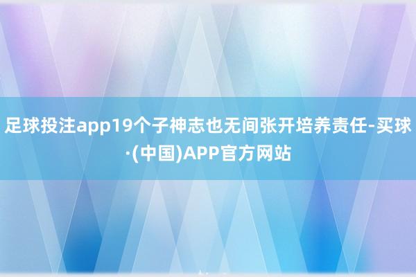 足球投注app19个子神志也无间张开培养责任-买球·(中国)APP官方网站