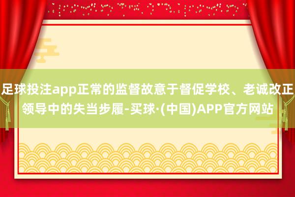 足球投注app正常的监督故意于督促学校、老诚改正领导中的失当步履-买球·(中国)APP官方网站