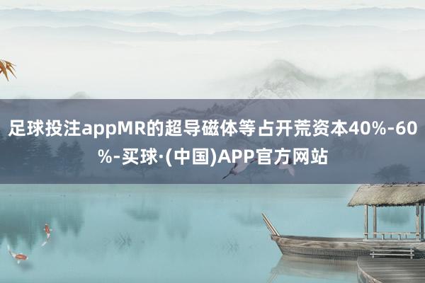 足球投注appMR的超导磁体等占开荒资本40%-60%-买球·(中国)APP官方网站