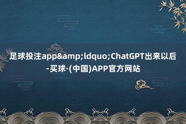 足球投注app&ldquo;ChatGPT出来以后-买球·(中国)APP官方网站