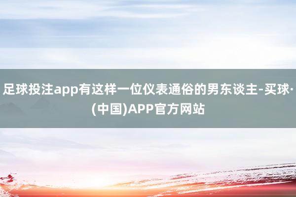 足球投注app有这样一位仪表通俗的男东谈主-买球·(中国)APP官方网站