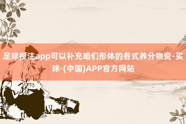 足球投注app可以补充咱们形体的各式养分物资-买球·(中国)APP官方网站