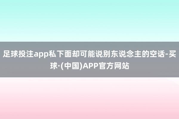 足球投注app私下面却可能说别东说念主的空话-买球·(中国)APP官方网站