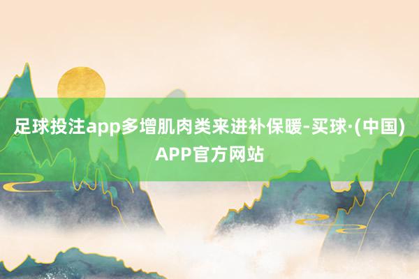 足球投注app多增肌肉类来进补保暖-买球·(中国)APP官方网站