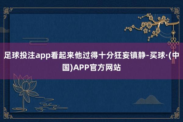 足球投注app看起来他过得十分狂妄镇静-买球·(中国)APP官方网站