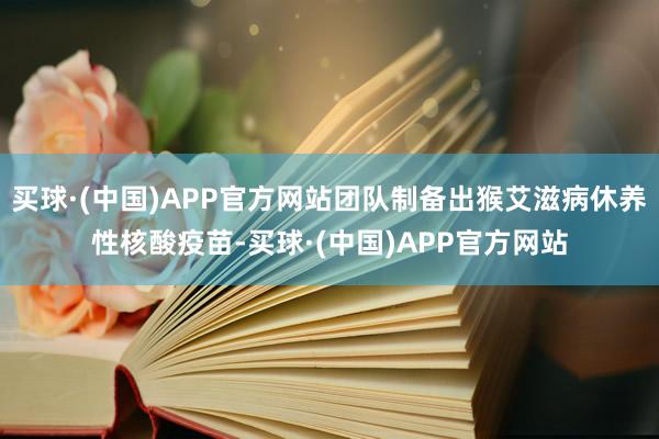 买球·(中国)APP官方网站团队制备出猴艾滋病休养性核酸疫苗-买球·(中国)APP官方网站